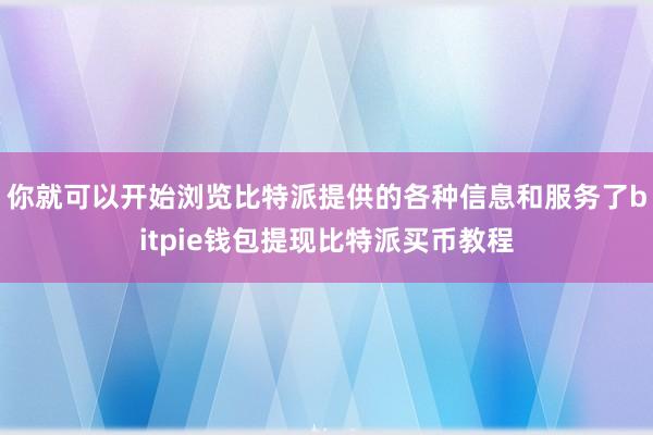 你就可以开始浏览比特派提供的各种信息和服务了bitpie钱包提现比特派买币教程