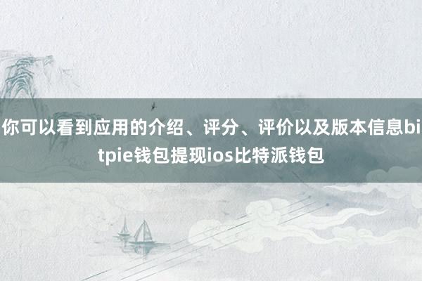 你可以看到应用的介绍、评分、评价以及版本信息bitpie钱包提现ios比特派钱包