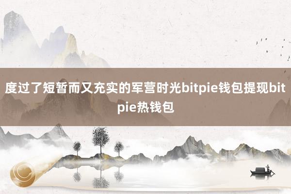 度过了短暂而又充实的军营时光bitpie钱包提现bitpie热钱包