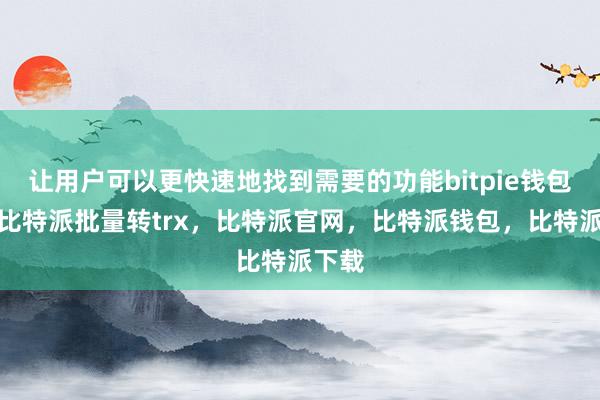 让用户可以更快速地找到需要的功能bitpie钱包提现比特派批量转trx，比特派官网，比特派钱包，比特派下载