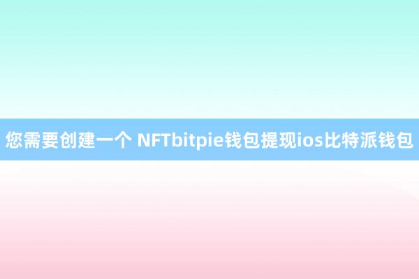 您需要创建一个 NFTbitpie钱包提现ios比特派钱包