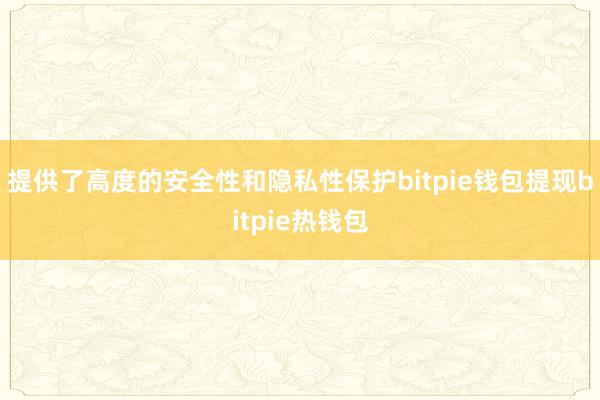 提供了高度的安全性和隐私性保护bitpie钱包提现bitpie热钱包