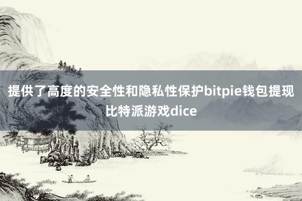 提供了高度的安全性和隐私性保护bitpie钱包提现比特派游戏dice