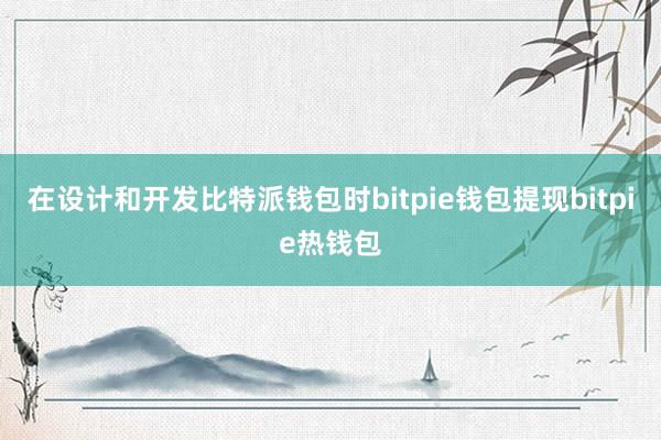 在设计和开发比特派钱包时bitpie钱包提现bitpie热钱包