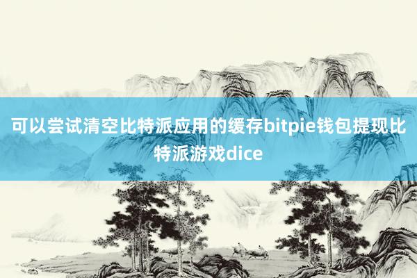 可以尝试清空比特派应用的缓存bitpie钱包提现比特派游戏dice