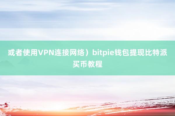 或者使用VPN连接网络）bitpie钱包提现比特派买币教程