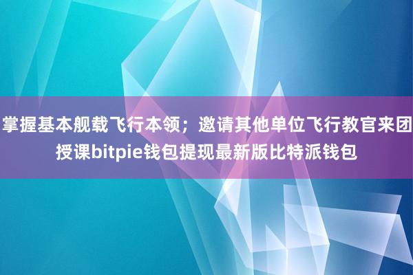 掌握基本舰载飞行本领；邀请其他单位飞行教官来团授课bitpie钱包提现最新版比特派钱包