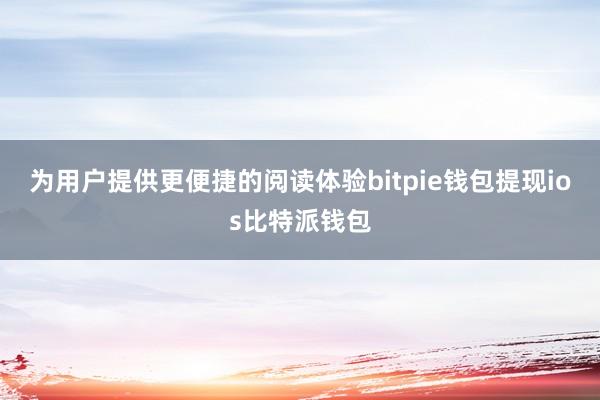 为用户提供更便捷的阅读体验bitpie钱包提现ios比特派钱包