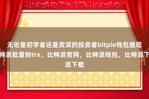 无论是初学者还是资深的投资者bitpie钱包提现比特派批量转trx，比特派官网，比特派钱包，比特派下载