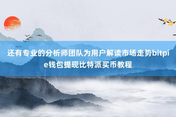 还有专业的分析师团队为用户解读市场走势bitpie钱包提现比特派买币教程