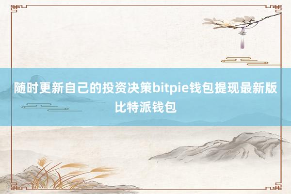 随时更新自己的投资决策bitpie钱包提现最新版比特派钱包