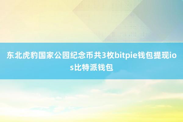 东北虎豹国家公园纪念币共3枚bitpie钱包提现ios比特派钱包