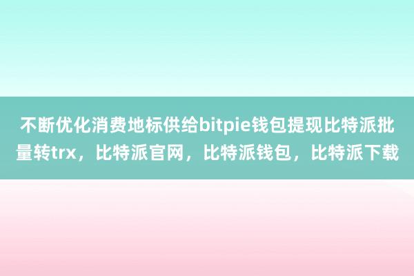 不断优化消费地标供给bitpie钱包提现比特派批量转trx，比特派官网，比特派钱包，比特派下载