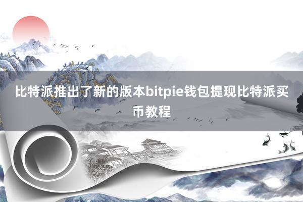 比特派推出了新的版本bitpie钱包提现比特派买币教程