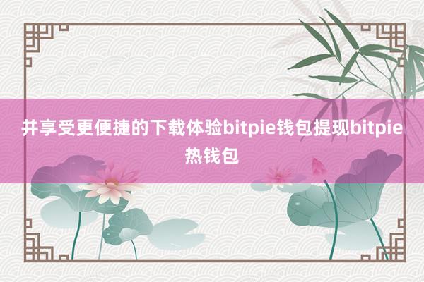 并享受更便捷的下载体验bitpie钱包提现bitpie热钱包