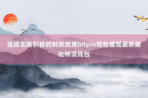 连续实施积极的财政政策bitpie钱包提现最新版比特派钱包