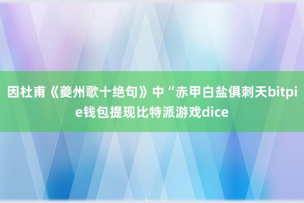 因杜甫《夔州歌十绝句》中“赤甲白盐俱刺天bitpie钱包提现比特派游戏dice