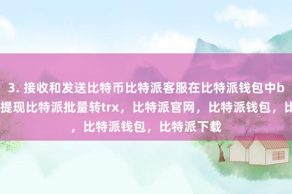 3. 接收和发送比特币比特派客服在比特派钱包中bitpie钱包提现比特派批量转trx，比特派官网，比特派钱包，比特派下载