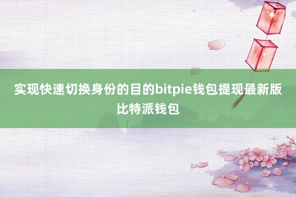 实现快速切换身份的目的bitpie钱包提现最新版比特派钱包