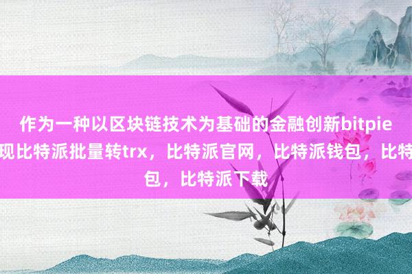 作为一种以区块链技术为基础的金融创新bitpie钱包提现比特派批量转trx，比特派官网，比特派钱包，比特派下载