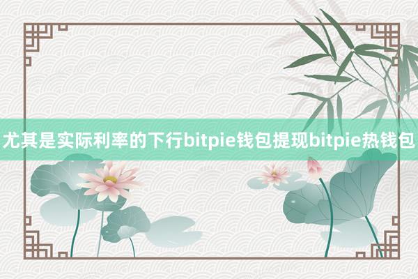 尤其是实际利率的下行bitpie钱包提现bitpie热钱包