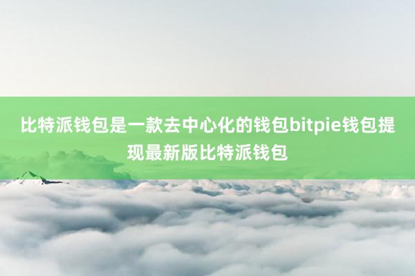 比特派钱包是一款去中心化的钱包bitpie钱包提现最新版比特派钱包