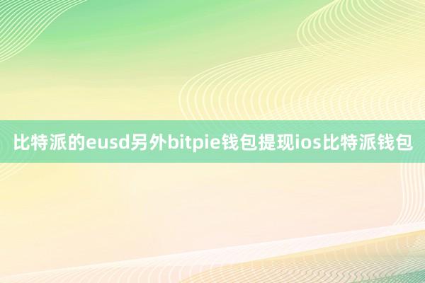 比特派的eusd另外bitpie钱包提现ios比特派钱包