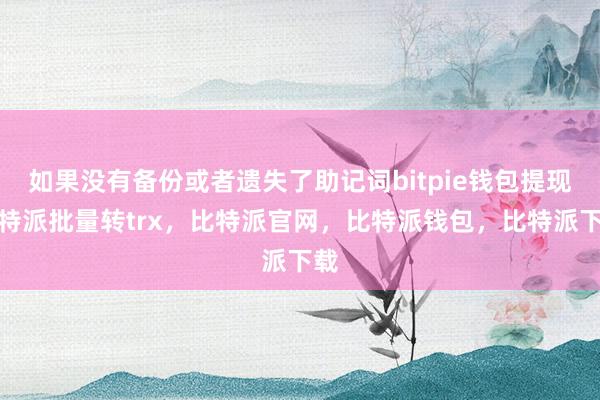 如果没有备份或者遗失了助记词bitpie钱包提现比特派批量转trx，比特派官网，比特派钱包，比特派下载