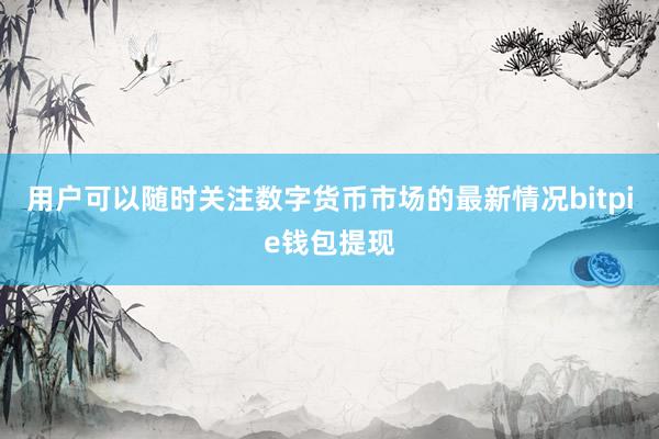 用户可以随时关注数字货币市场的最新情况bitpie钱包提现