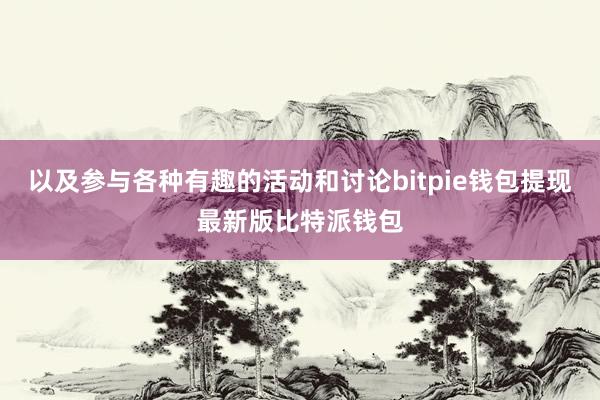 以及参与各种有趣的活动和讨论bitpie钱包提现最新版比特派钱包