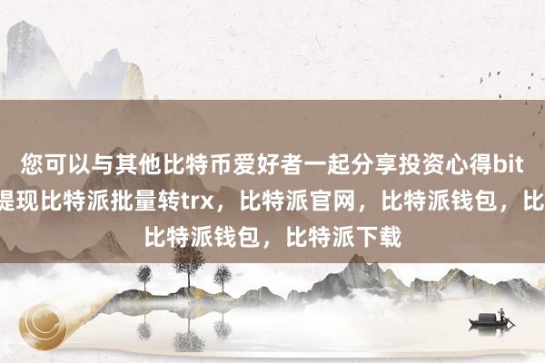 您可以与其他比特币爱好者一起分享投资心得bitpie钱包提现比特派批量转trx，比特派官网，比特派钱包，比特派下载