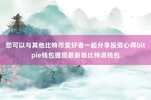 您可以与其他比特币爱好者一起分享投资心得bitpie钱包提现最新版比特派钱包