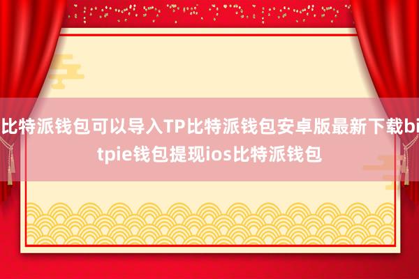 比特派钱包可以导入TP比特派钱包安卓版最新下载bitpie钱包提现ios比特派钱包