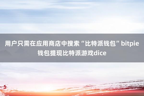 用户只需在应用商店中搜索“比特派钱包”bitpie钱包提现比特派游戏dice