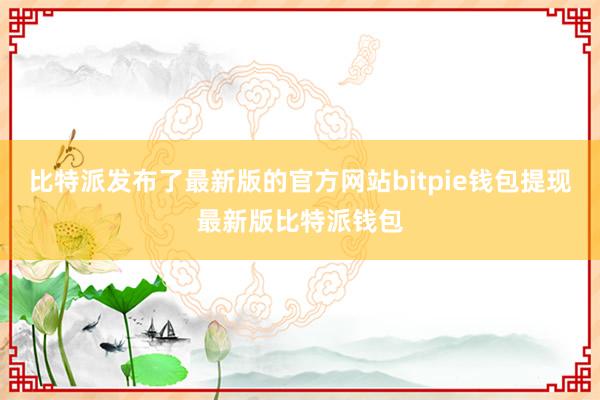 比特派发布了最新版的官方网站bitpie钱包提现最新版比特派钱包