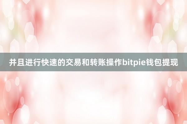 并且进行快速的交易和转账操作bitpie钱包提现