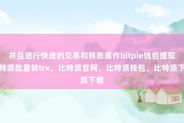 并且进行快速的交易和转账操作bitpie钱包提现比特派批量转trx，比特派官网，比特派钱包，比特派下载