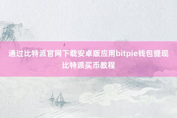 通过比特派官网下载安卓版应用bitpie钱包提现比特派买币教程