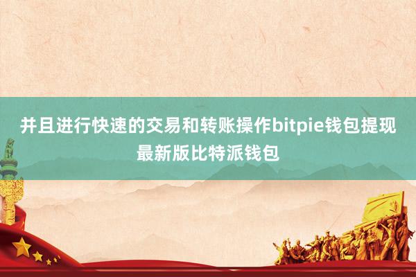 并且进行快速的交易和转账操作bitpie钱包提现最新版比特派钱包