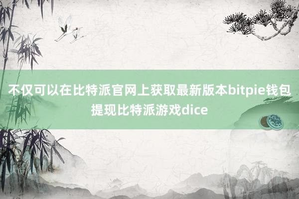 不仅可以在比特派官网上获取最新版本bitpie钱包提现比特派游戏dice