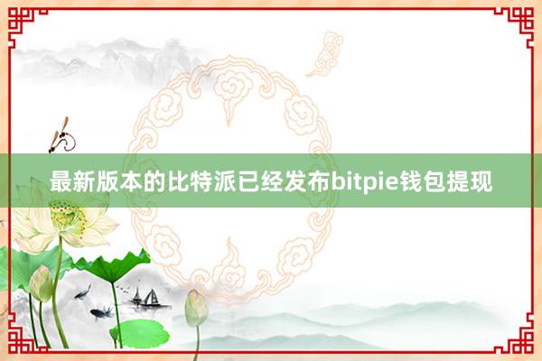 最新版本的比特派已经发布bitpie钱包提现