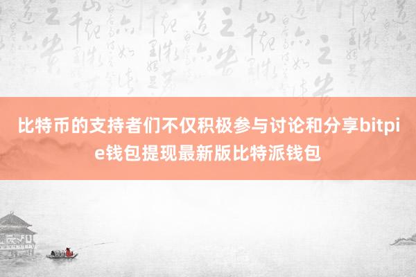 比特币的支持者们不仅积极参与讨论和分享bitpie钱包提现最新版比特派钱包