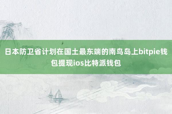 日本防卫省计划在国土最东端的南鸟岛上bitpie钱包提现ios比特派钱包