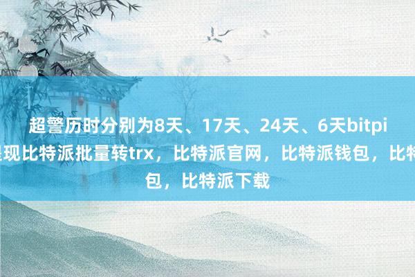 超警历时分别为8天、17天、24天、6天bitpie钱包提现比特派批量转trx，比特派官网，比特派钱包，比特派下载