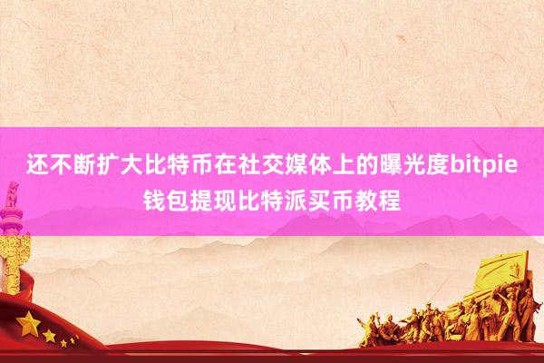 还不断扩大比特币在社交媒体上的曝光度bitpie钱包提现比特派买币教程