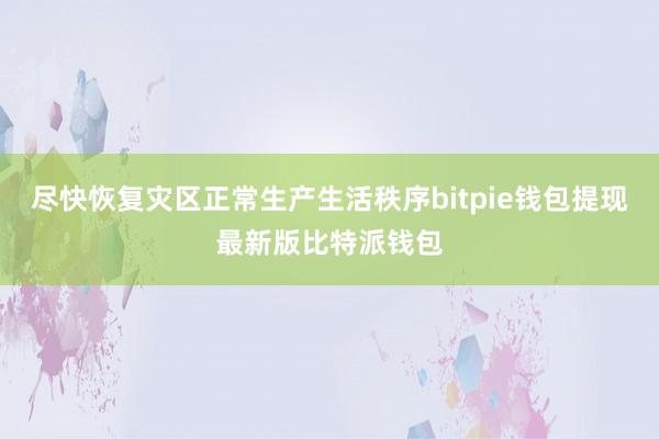 尽快恢复灾区正常生产生活秩序bitpie钱包提现最新版比特派钱包