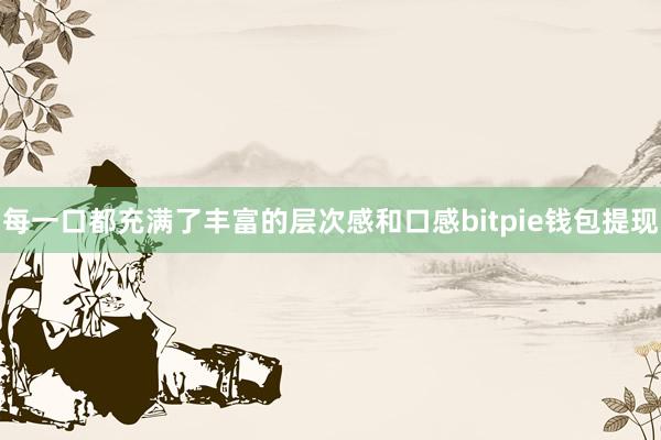 每一口都充满了丰富的层次感和口感bitpie钱包提现