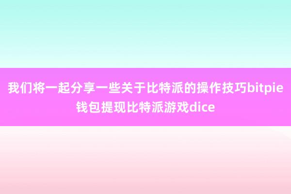 我们将一起分享一些关于比特派的操作技巧bitpie钱包提现比特派游戏dice