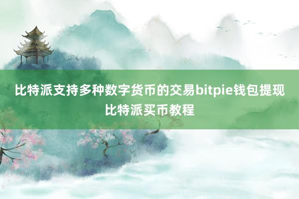 比特派支持多种数字货币的交易bitpie钱包提现比特派买币教程