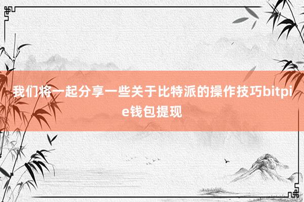 我们将一起分享一些关于比特派的操作技巧bitpie钱包提现